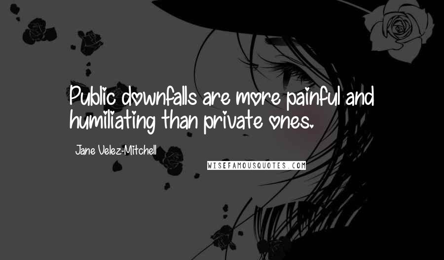 Jane Velez-Mitchell Quotes: Public downfalls are more painful and humiliating than private ones.