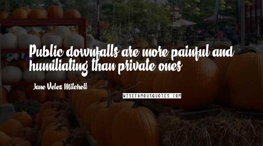 Jane Velez-Mitchell Quotes: Public downfalls are more painful and humiliating than private ones.