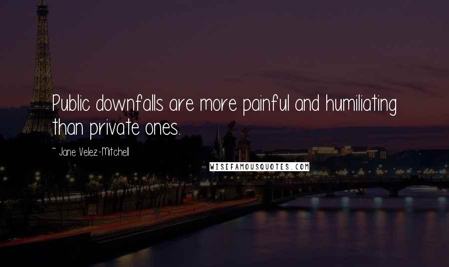 Jane Velez-Mitchell Quotes: Public downfalls are more painful and humiliating than private ones.