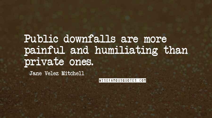 Jane Velez-Mitchell Quotes: Public downfalls are more painful and humiliating than private ones.