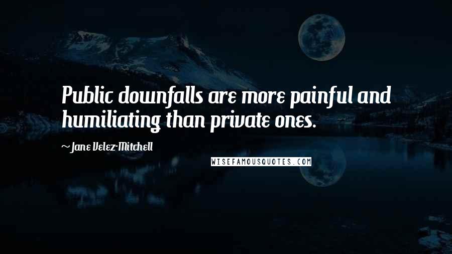 Jane Velez-Mitchell Quotes: Public downfalls are more painful and humiliating than private ones.