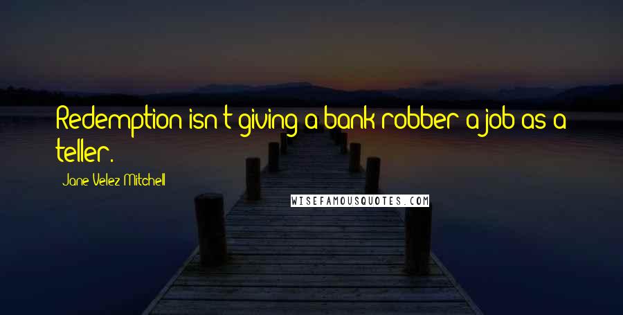 Jane Velez-Mitchell Quotes: Redemption isn't giving a bank robber a job as a teller.