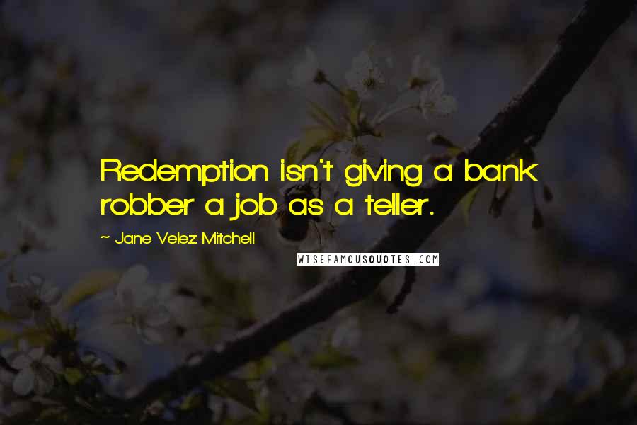 Jane Velez-Mitchell Quotes: Redemption isn't giving a bank robber a job as a teller.