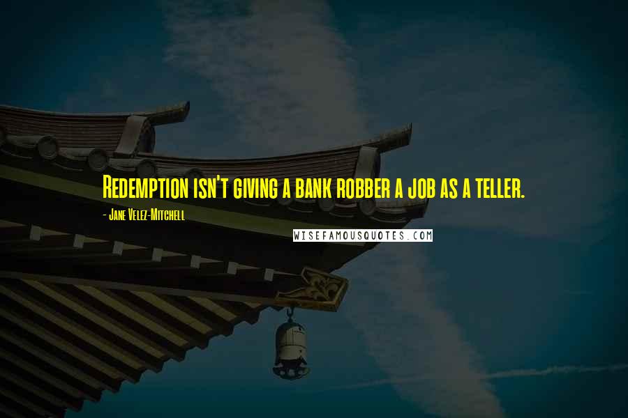 Jane Velez-Mitchell Quotes: Redemption isn't giving a bank robber a job as a teller.