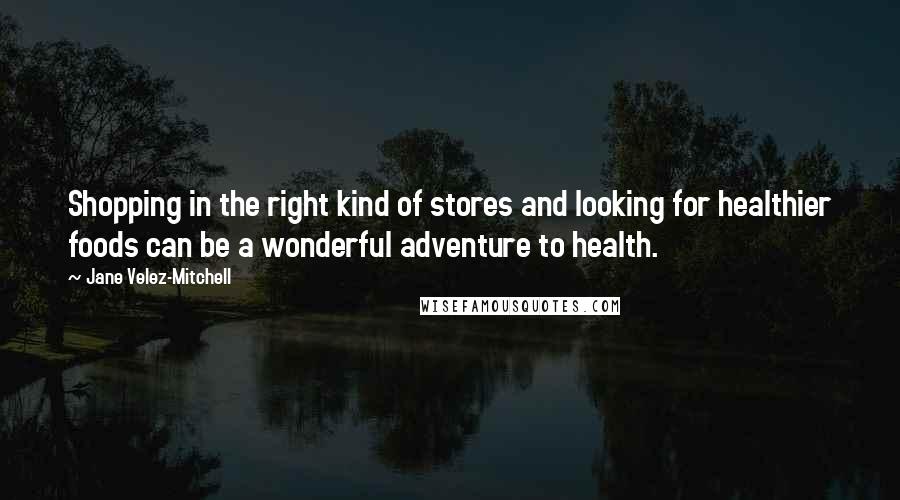 Jane Velez-Mitchell Quotes: Shopping in the right kind of stores and looking for healthier foods can be a wonderful adventure to health.