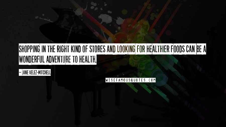 Jane Velez-Mitchell Quotes: Shopping in the right kind of stores and looking for healthier foods can be a wonderful adventure to health.