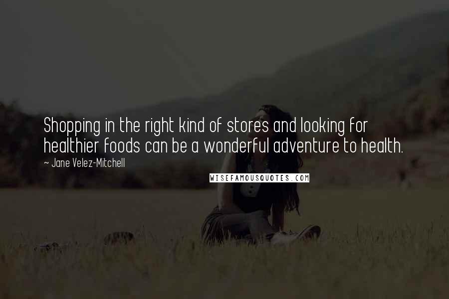 Jane Velez-Mitchell Quotes: Shopping in the right kind of stores and looking for healthier foods can be a wonderful adventure to health.