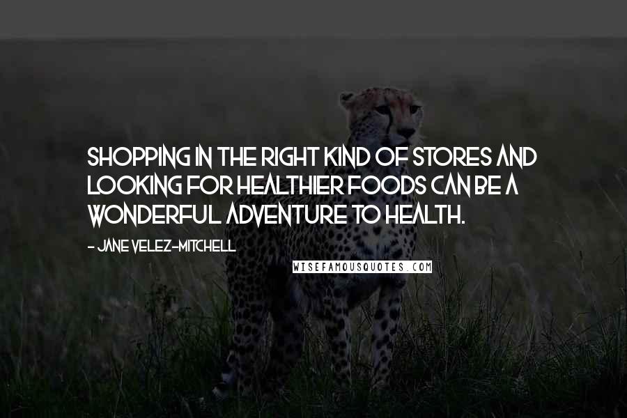 Jane Velez-Mitchell Quotes: Shopping in the right kind of stores and looking for healthier foods can be a wonderful adventure to health.