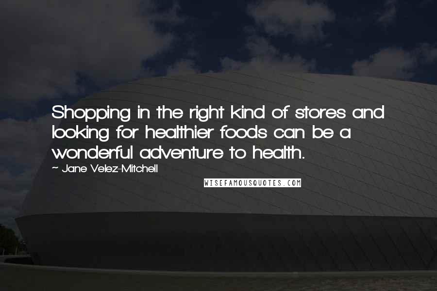 Jane Velez-Mitchell Quotes: Shopping in the right kind of stores and looking for healthier foods can be a wonderful adventure to health.