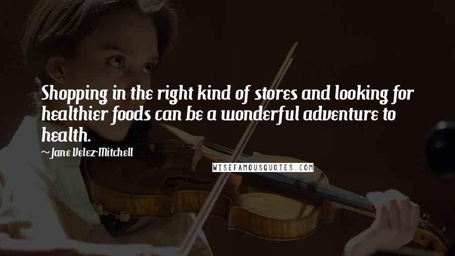 Jane Velez-Mitchell Quotes: Shopping in the right kind of stores and looking for healthier foods can be a wonderful adventure to health.