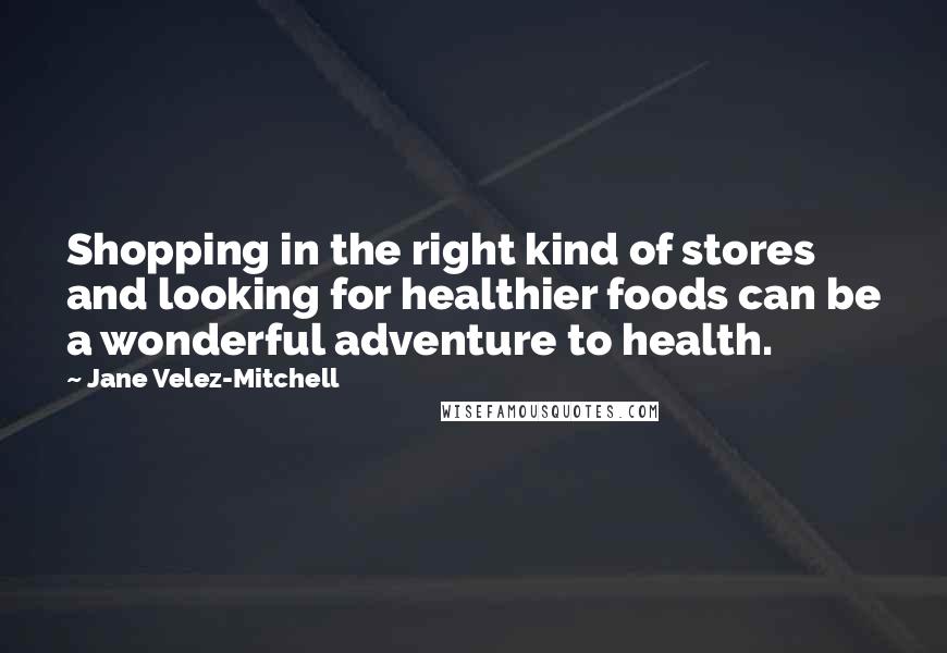 Jane Velez-Mitchell Quotes: Shopping in the right kind of stores and looking for healthier foods can be a wonderful adventure to health.