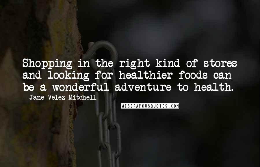 Jane Velez-Mitchell Quotes: Shopping in the right kind of stores and looking for healthier foods can be a wonderful adventure to health.