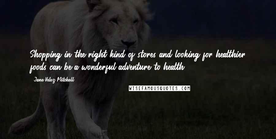 Jane Velez-Mitchell Quotes: Shopping in the right kind of stores and looking for healthier foods can be a wonderful adventure to health.
