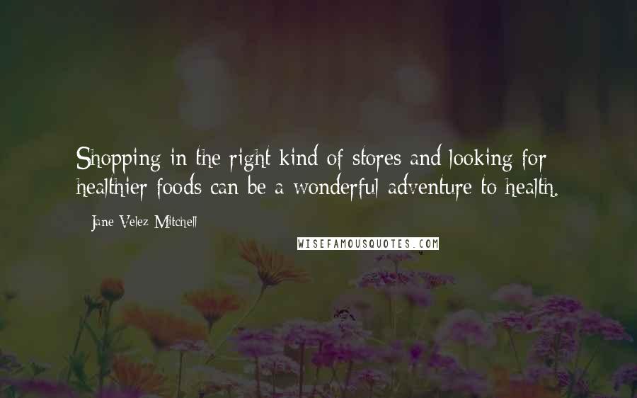 Jane Velez-Mitchell Quotes: Shopping in the right kind of stores and looking for healthier foods can be a wonderful adventure to health.