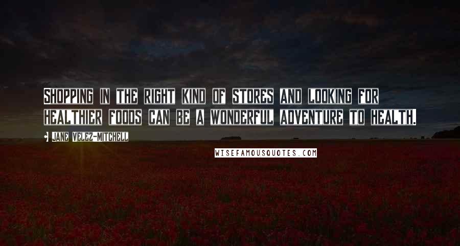 Jane Velez-Mitchell Quotes: Shopping in the right kind of stores and looking for healthier foods can be a wonderful adventure to health.