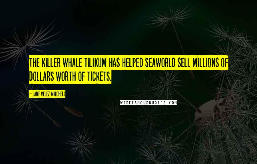 Jane Velez-Mitchell Quotes: The killer whale Tilikum has helped SeaWorld sell millions of dollars worth of tickets.