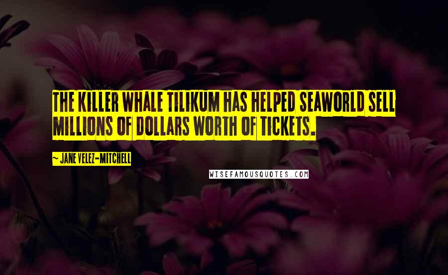 Jane Velez-Mitchell Quotes: The killer whale Tilikum has helped SeaWorld sell millions of dollars worth of tickets.