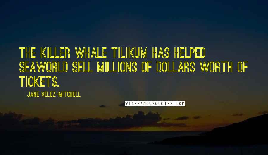 Jane Velez-Mitchell Quotes: The killer whale Tilikum has helped SeaWorld sell millions of dollars worth of tickets.