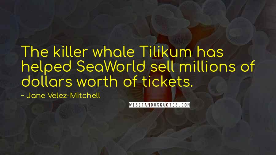 Jane Velez-Mitchell Quotes: The killer whale Tilikum has helped SeaWorld sell millions of dollars worth of tickets.