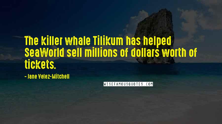 Jane Velez-Mitchell Quotes: The killer whale Tilikum has helped SeaWorld sell millions of dollars worth of tickets.