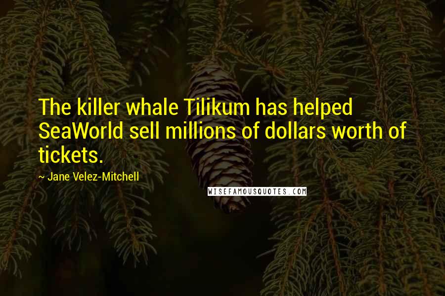 Jane Velez-Mitchell Quotes: The killer whale Tilikum has helped SeaWorld sell millions of dollars worth of tickets.