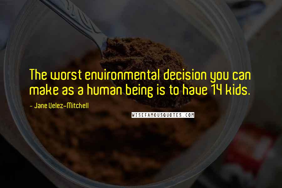 Jane Velez-Mitchell Quotes: The worst environmental decision you can make as a human being is to have 14 kids.