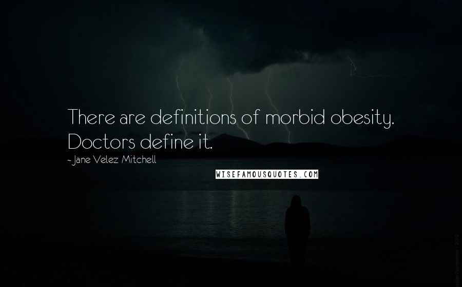 Jane Velez-Mitchell Quotes: There are definitions of morbid obesity. Doctors define it.