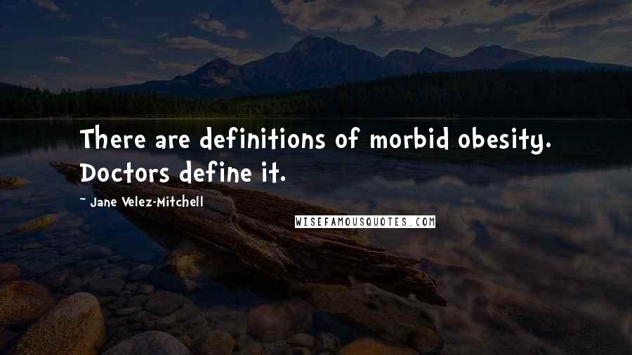 Jane Velez-Mitchell Quotes: There are definitions of morbid obesity. Doctors define it.