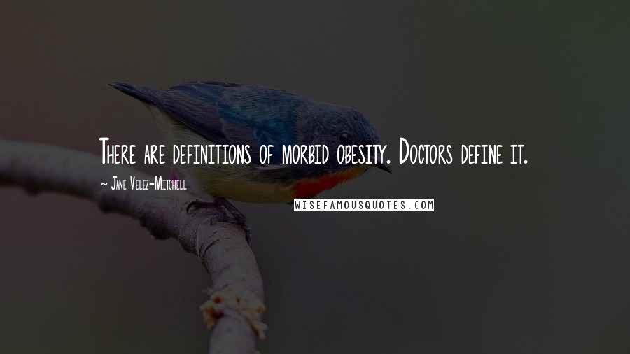 Jane Velez-Mitchell Quotes: There are definitions of morbid obesity. Doctors define it.