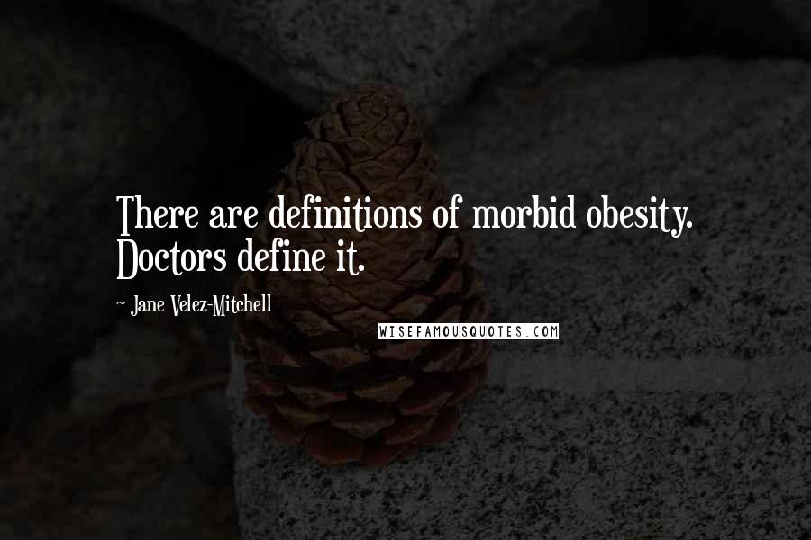 Jane Velez-Mitchell Quotes: There are definitions of morbid obesity. Doctors define it.
