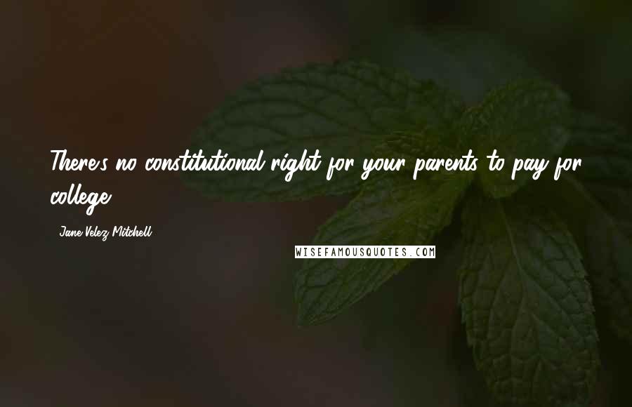 Jane Velez-Mitchell Quotes: There's no constitutional right for your parents to pay for college.