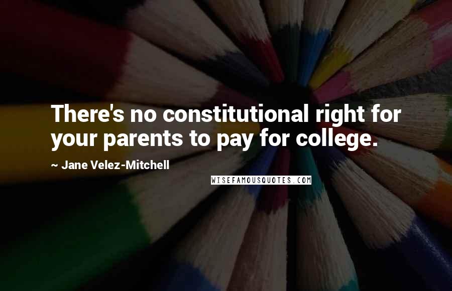 Jane Velez-Mitchell Quotes: There's no constitutional right for your parents to pay for college.