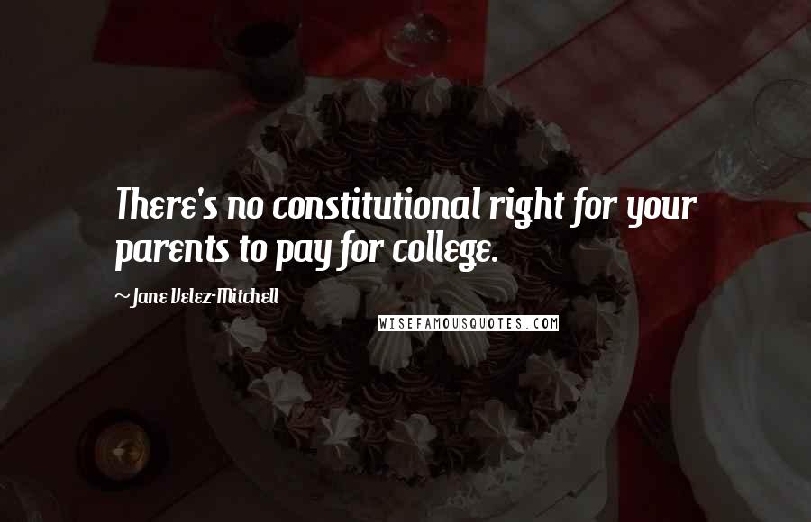 Jane Velez-Mitchell Quotes: There's no constitutional right for your parents to pay for college.