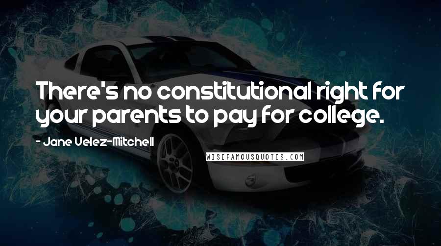 Jane Velez-Mitchell Quotes: There's no constitutional right for your parents to pay for college.