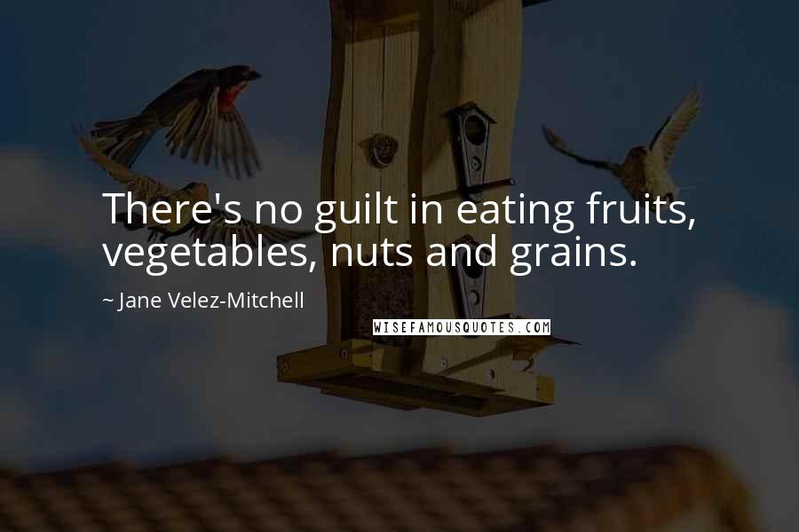 Jane Velez-Mitchell Quotes: There's no guilt in eating fruits, vegetables, nuts and grains.