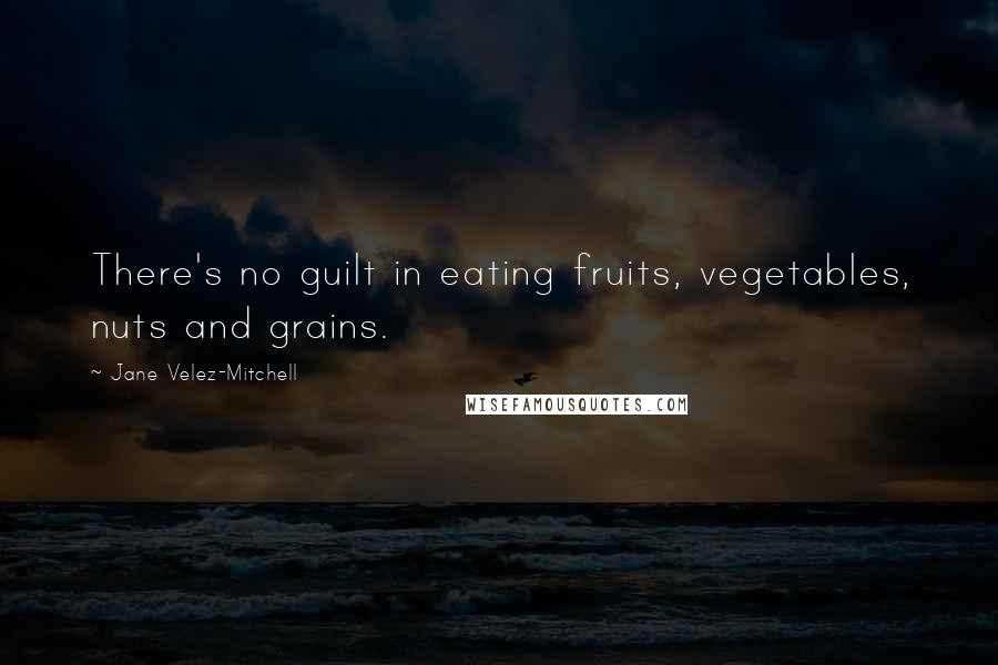 Jane Velez-Mitchell Quotes: There's no guilt in eating fruits, vegetables, nuts and grains.