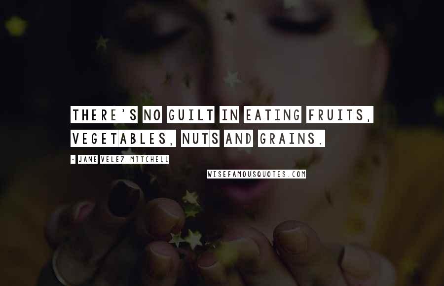 Jane Velez-Mitchell Quotes: There's no guilt in eating fruits, vegetables, nuts and grains.