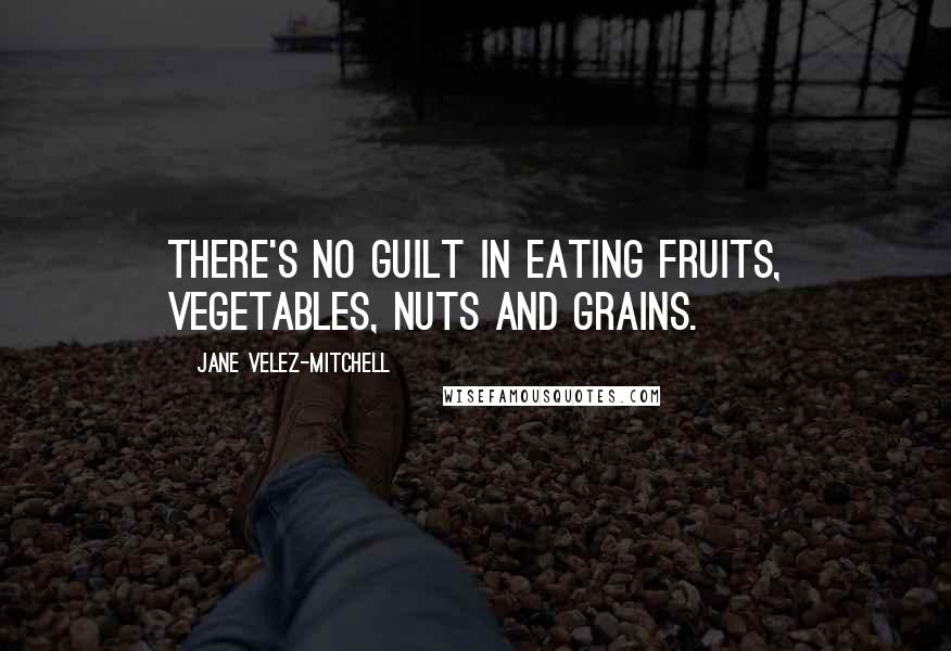 Jane Velez-Mitchell Quotes: There's no guilt in eating fruits, vegetables, nuts and grains.