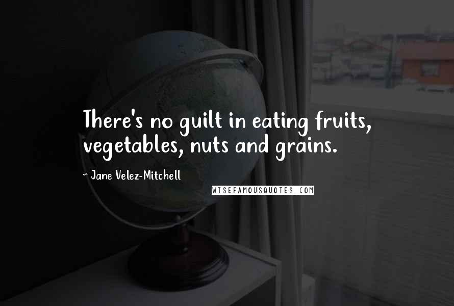 Jane Velez-Mitchell Quotes: There's no guilt in eating fruits, vegetables, nuts and grains.