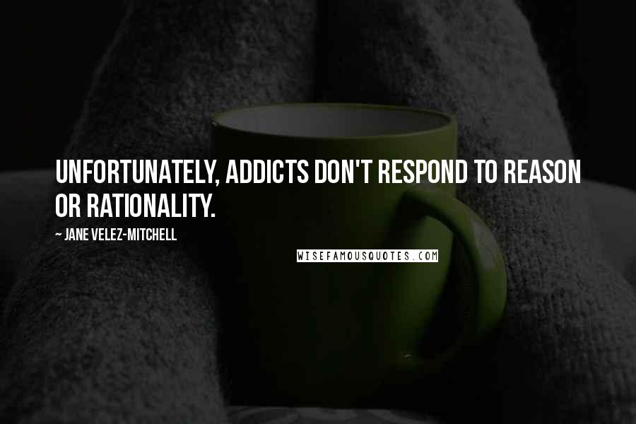 Jane Velez-Mitchell Quotes: Unfortunately, addicts don't respond to reason or rationality.