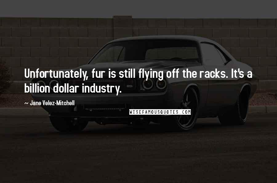 Jane Velez-Mitchell Quotes: Unfortunately, fur is still flying off the racks. It's a billion dollar industry.