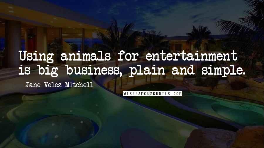 Jane Velez-Mitchell Quotes: Using animals for entertainment is big business, plain and simple.