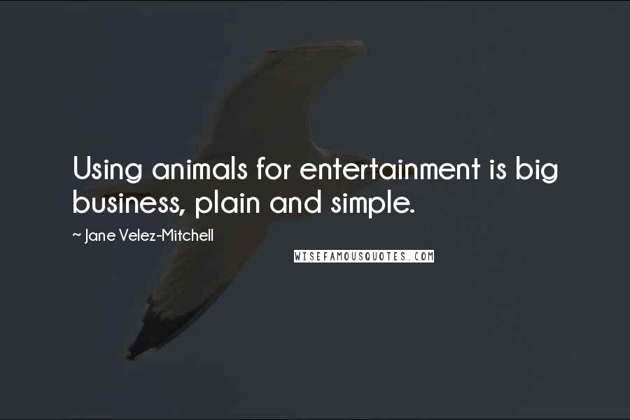Jane Velez-Mitchell Quotes: Using animals for entertainment is big business, plain and simple.
