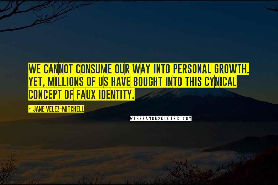 Jane Velez-Mitchell Quotes: We cannot consume our way into personal growth. Yet, millions of us have bought into this cynical concept of faux identity.