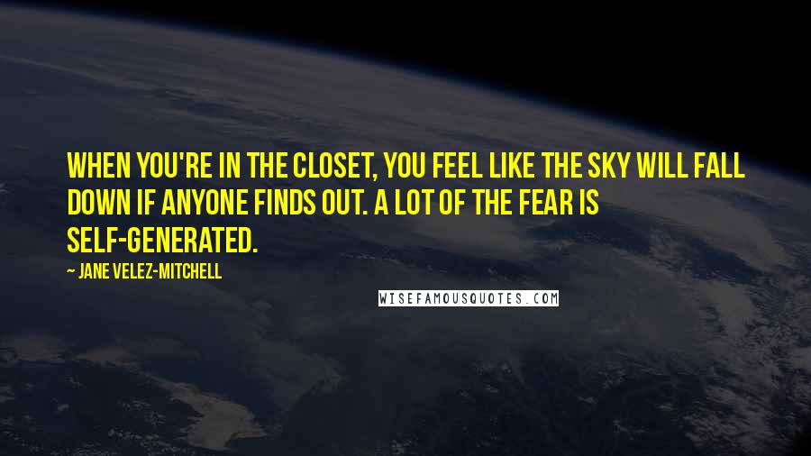 Jane Velez-Mitchell Quotes: When you're in the closet, you feel like the sky will fall down if anyone finds out. A lot of the fear is self-generated.