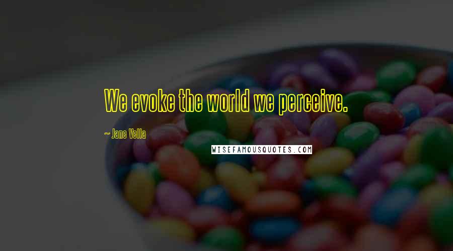 Jane Vella Quotes: We evoke the world we perceive.