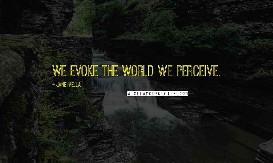 Jane Vella Quotes: We evoke the world we perceive.