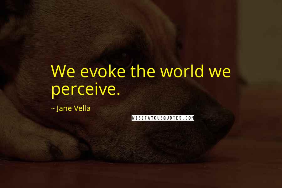 Jane Vella Quotes: We evoke the world we perceive.