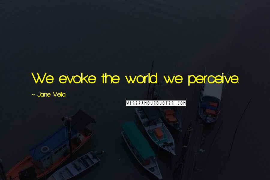 Jane Vella Quotes: We evoke the world we perceive.