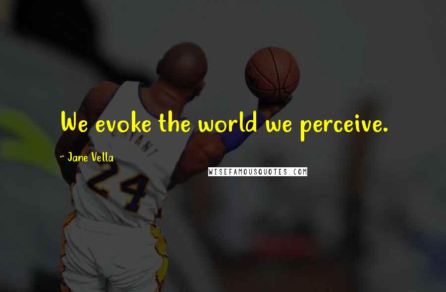 Jane Vella Quotes: We evoke the world we perceive.